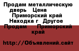 Продам металлическую дверь › Цена ­ 2 500 - Приморский край, Находка г. Другое » Продам   . Приморский край